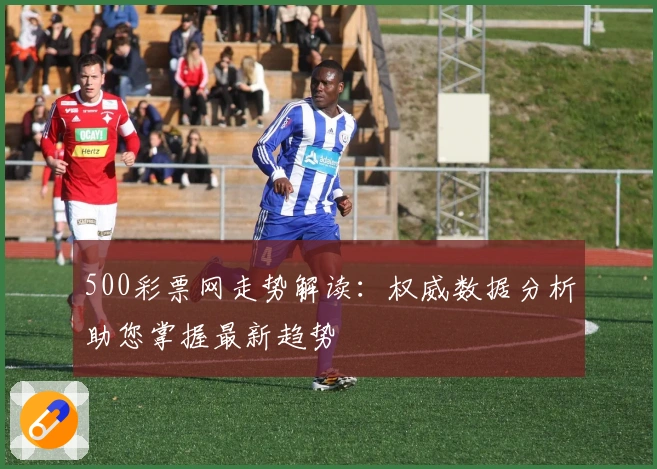 500彩票网走势解读：权威数据分析助您掌握最新趋势