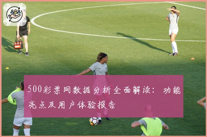 500彩票网数据分析全面解读：功能亮点及用户体验报告