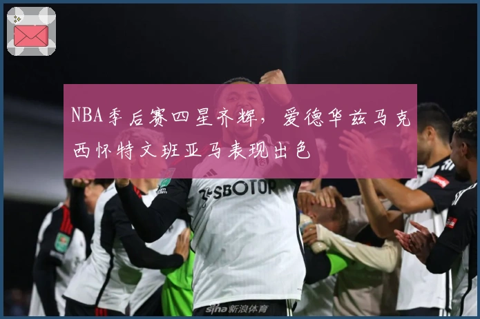 NBA季后赛四星齐辉，爱德华兹马克西怀特文班亚马表现出色