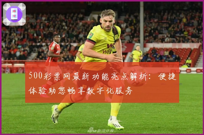 500彩票网最新功能亮点解析:便捷体验助您畅享数字化服务