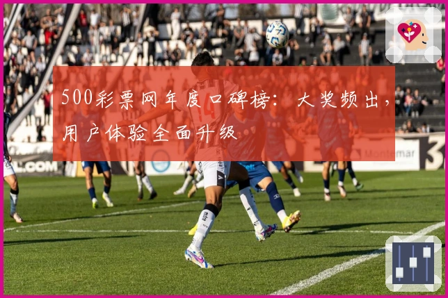 500彩票网年度口碑榜:大奖频出,用户体验全面升级