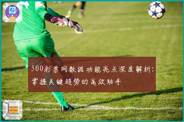 500彩票网数据功能亮点深度解析：掌握关键趋势的高效助手
