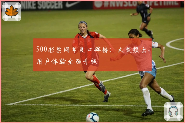 500彩票网年度口碑榜：大奖频出，用户体验全面升级
