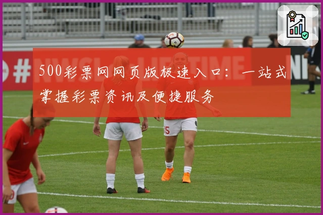 500彩票网网页版极速入口：一站式掌握彩票资讯及便捷服务