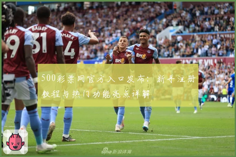 500彩票网官方入口发布：新手注册教程与热门功能亮点详解
