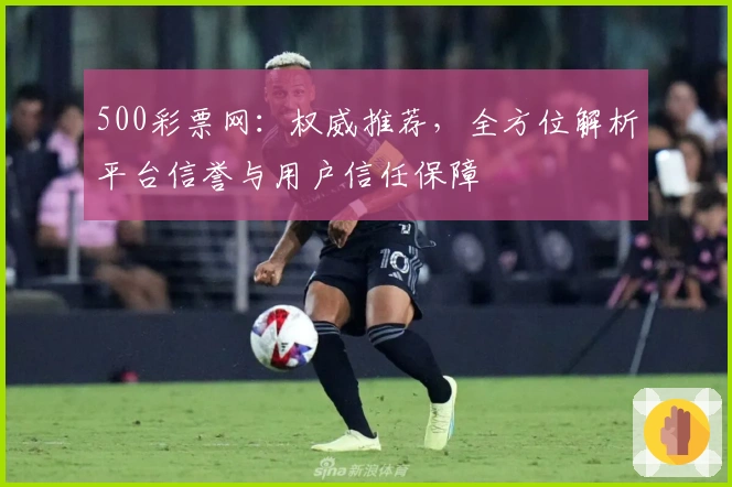 500彩票网：权威推荐，全方位解析平台信誉与用户信任保障
