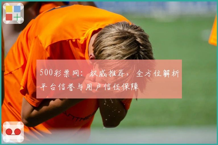 500彩票网：权威推荐，全方位解析平台信誉与用户信任保障