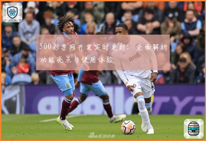 500彩票网开奖实时更新：全面解析功能亮点与使用体验