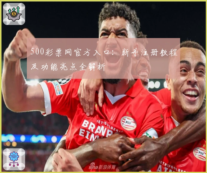500彩票网官方入口:新手注册教程及功能亮点全解析