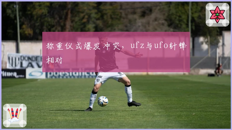 称重仪式爆发冲突，ufz与ufo针锋相对