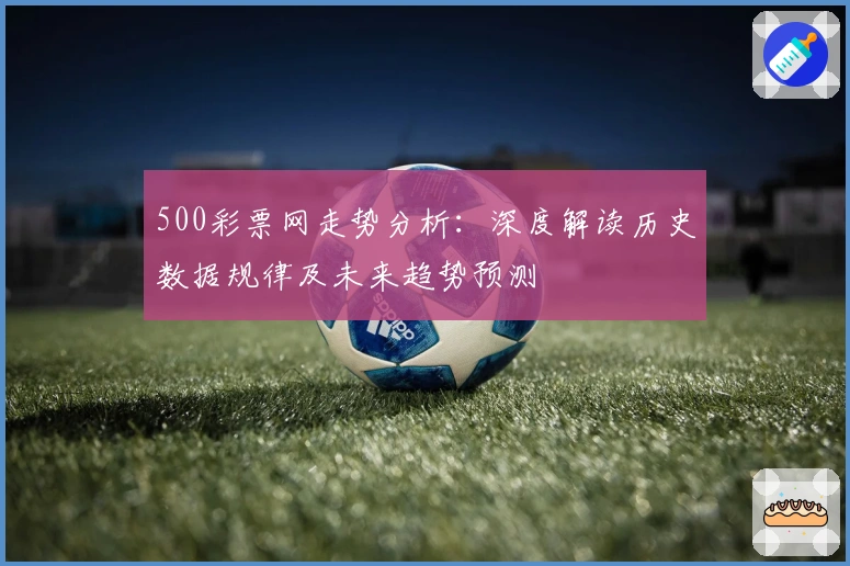 500彩票网走势分析:深度解读历史数据规律及未来趋势预测