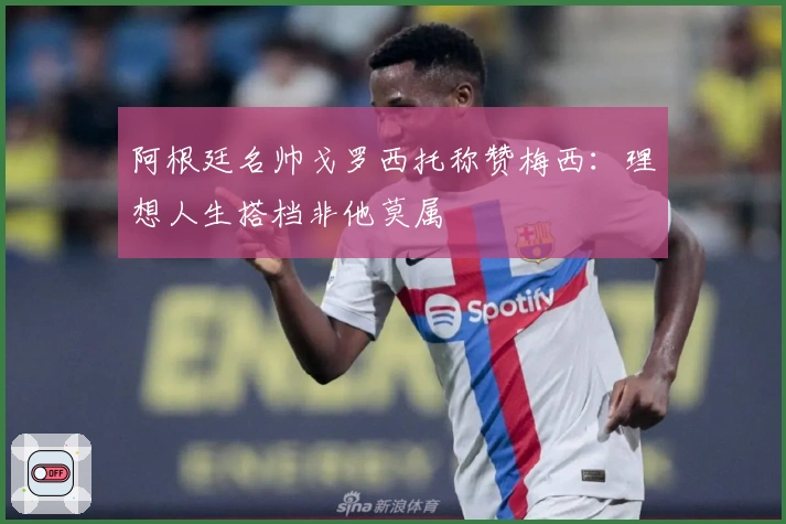 阿根廷名帅戈罗西托称赞梅西：理想人生搭档非他莫属