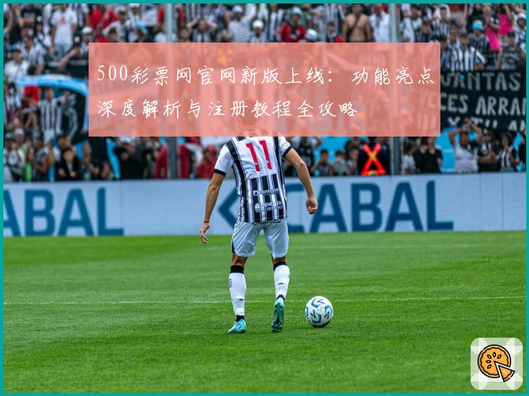 500彩票网官网新版上线：功能亮点深度解析与注册教程全攻略