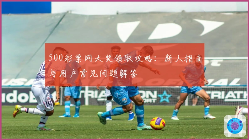 500彩票网大奖领取攻略：新人指南与用户常见问题解答