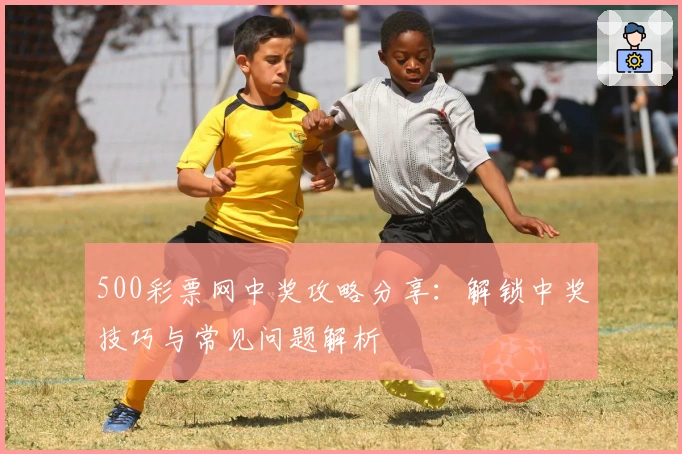 500彩票网中奖攻略分享：解锁中奖技巧与常见问题解析