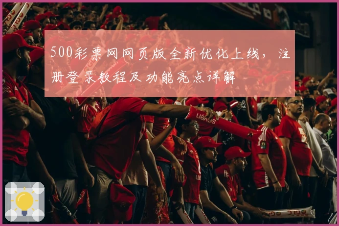 500彩票网网页版全新优化上线,注册登录教程及功能亮点详解