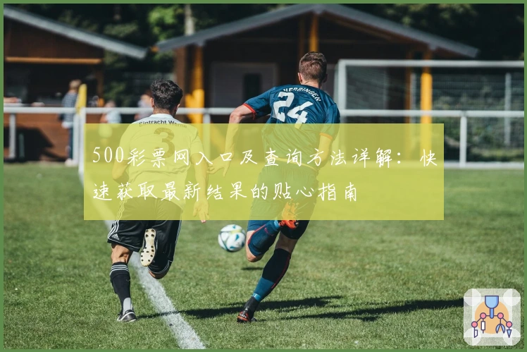 500彩票网入口及查询方法详解:快速获取最新结果的贴心指南