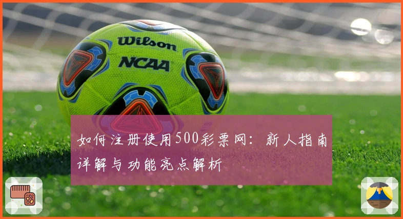 如何注册使用500彩票网：新人指南详解与功能亮点解析
