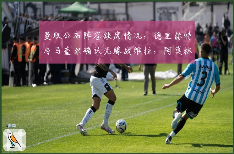 曼联公布阵容缺席情况，德里赫特与马奎尔确认无缘战维拉，阿莫林信心满满