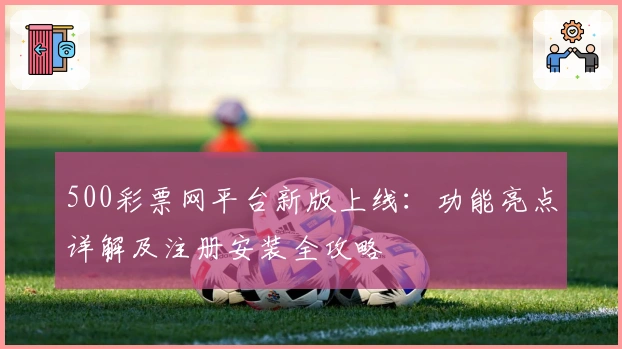 500彩票网平台新版上线：功能亮点详解及注册安装全攻略