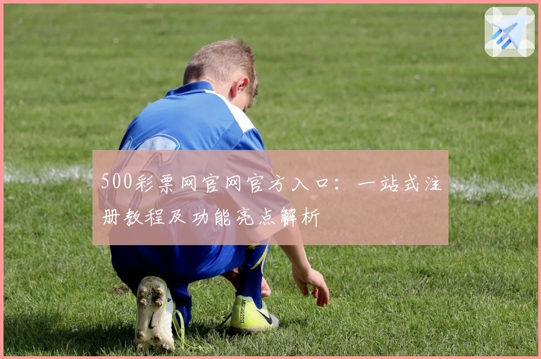 500彩票网官网官方入口：一站式注册教程及功能亮点解析