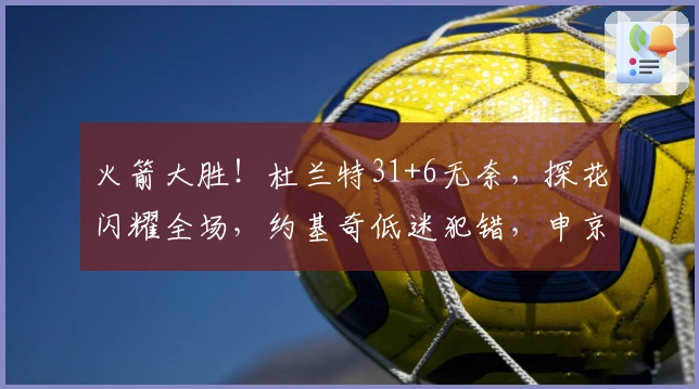 火箭大胜！杜兰特31+6无奈，探花闪耀全场，约基奇低迷犯错，申京表现抢眼