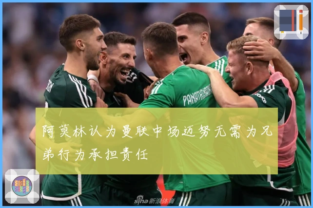 阿莫林认为曼联中场迈努无需为兄弟行为承担责任