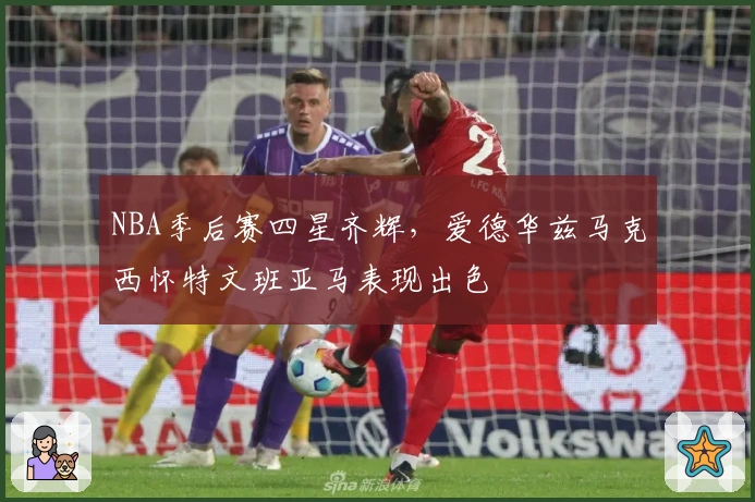 NBA季后赛四星齐辉,爱德华兹马克西怀特文班亚马表现出色