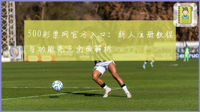 500彩票网官方入口：新人注册教程与功能亮点全面解析