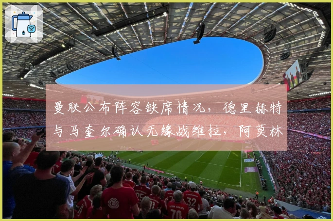 曼联公布阵容缺席情况，德里赫特与马奎尔确认无缘战维拉，阿莫林信心满满