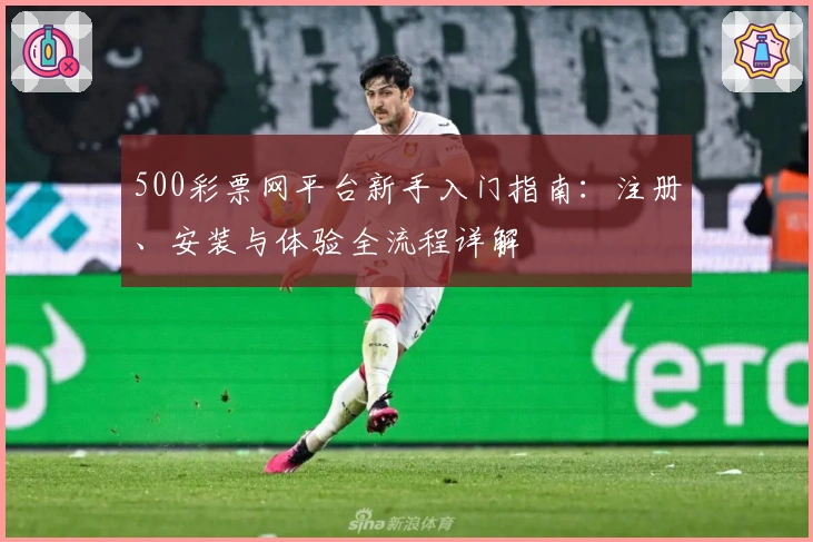500彩票网平台新手入门指南：注册、安装与体验全流程详解