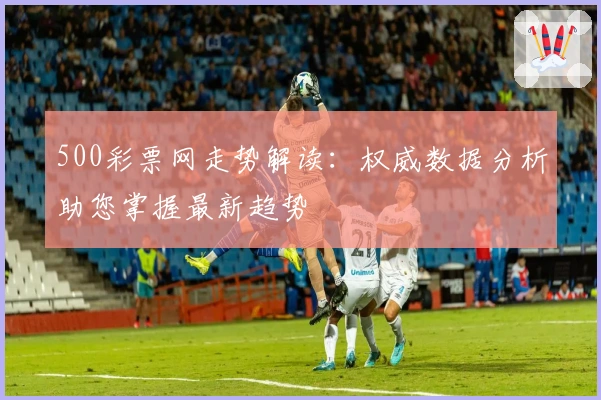 500彩票网走势解读:权威数据分析助您掌握最新趋势