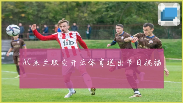 AC米兰联合开云体育送出节日祝福