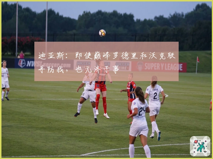 迪亚斯：即使巅峰罗德里和沃克联手防我，也无济于事