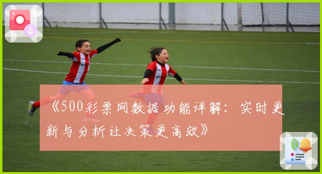 《500彩票网数据功能详解：实时更新与分析让决策更高效》