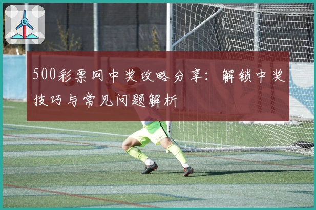 500彩票网中奖攻略分享：解锁中奖技巧与常见问题解析