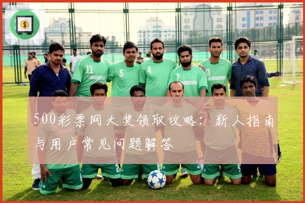 500彩票网大奖领取攻略：新人指南与用户常见问题解答