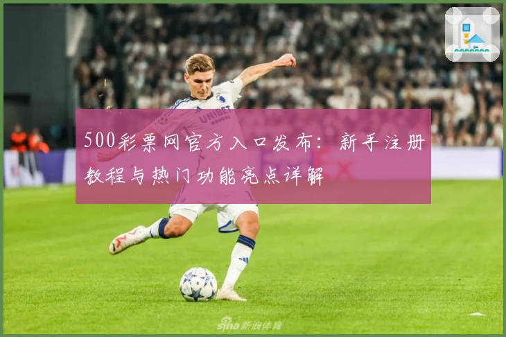 500彩票网官方入口发布:新手注册教程与热门功能亮点详解