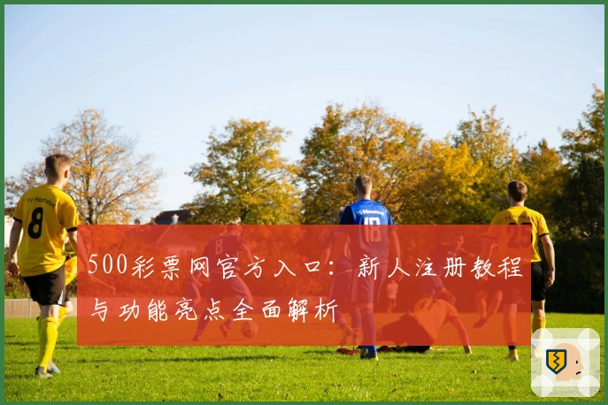 500彩票网官方入口：新人注册教程与功能亮点全面解析