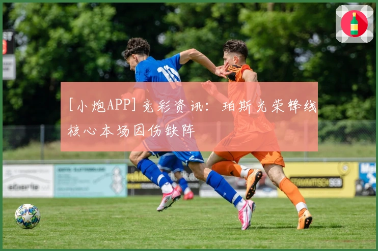 [小炮APP]竞彩资讯：珀斯光荣锋线核心本场因伤缺阵