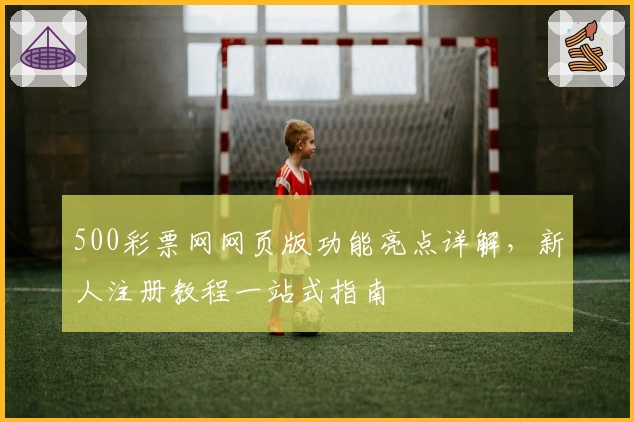 500彩票网网页版功能亮点详解,新人注册教程一站式指南