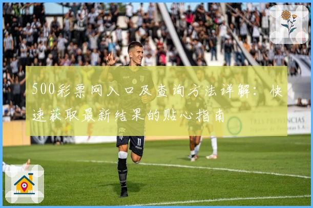 500彩票网入口及查询方法详解：快速获取最新结果的贴心指南