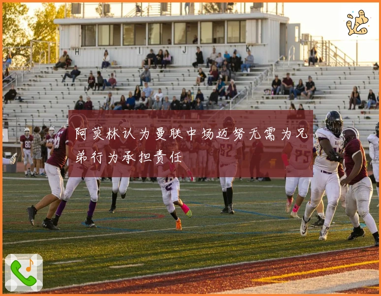 阿莫林认为曼联中场迈努无需为兄弟行为承担责任